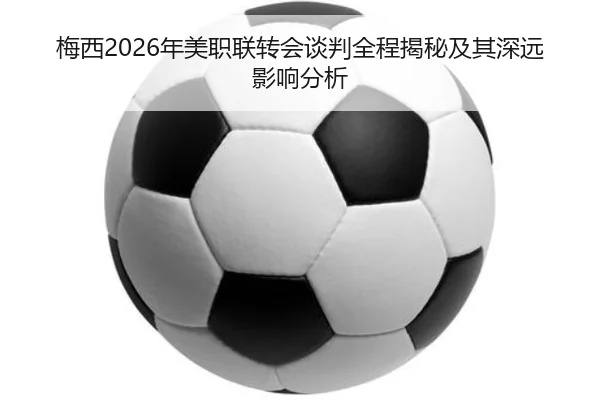 梅西2026年美职联转会谈判全程揭秘及其深远影响分析